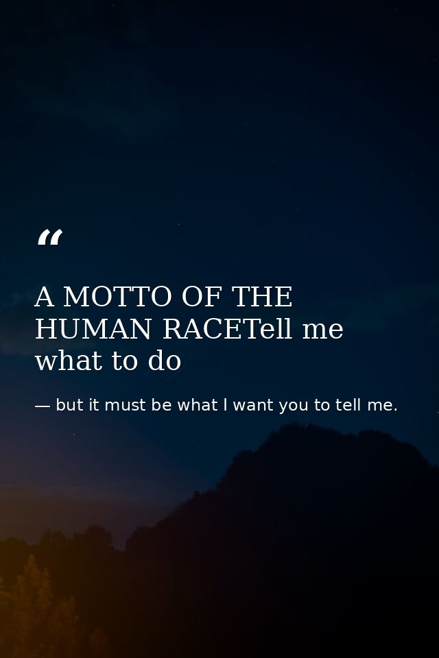 A MOTTO OF THE HUMAN RACETell me what to do — but it must be what I want you to tell me.