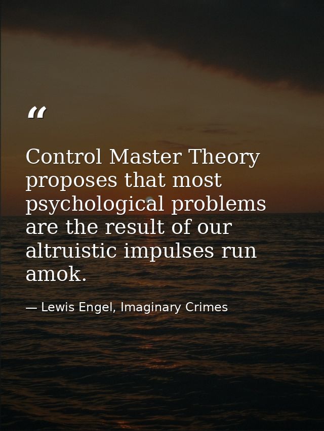 Control Master Theory proposes that most psychological problems are the result of our altruistic impulses run amok. — Lewis Engel, Imaginary Crimes