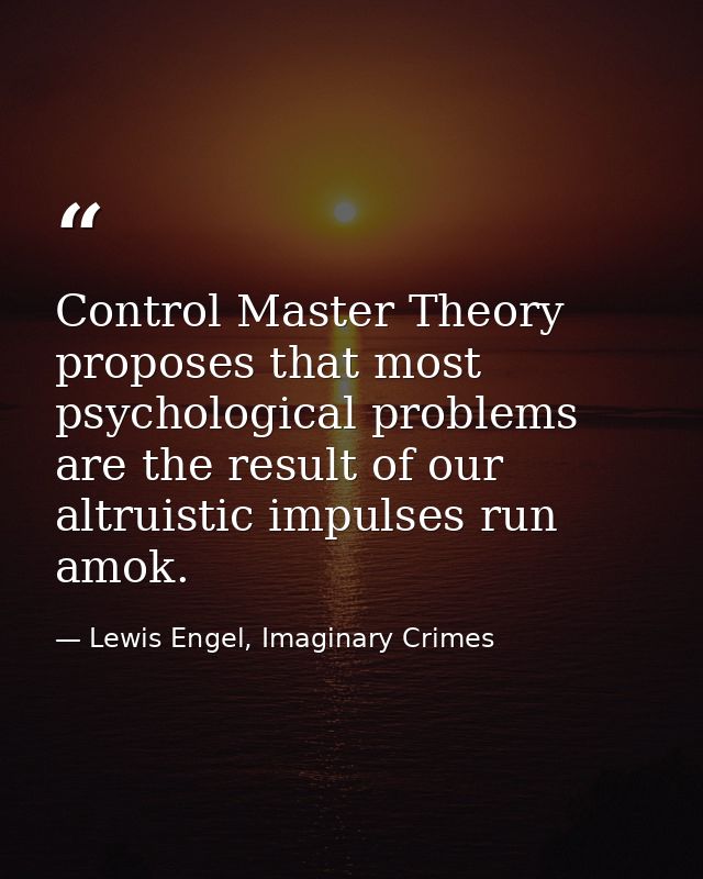 Control Master Theory proposes that most psychological problems are the result of our altruistic impulses run amok. — Lewis Engel, Imaginary Crimes