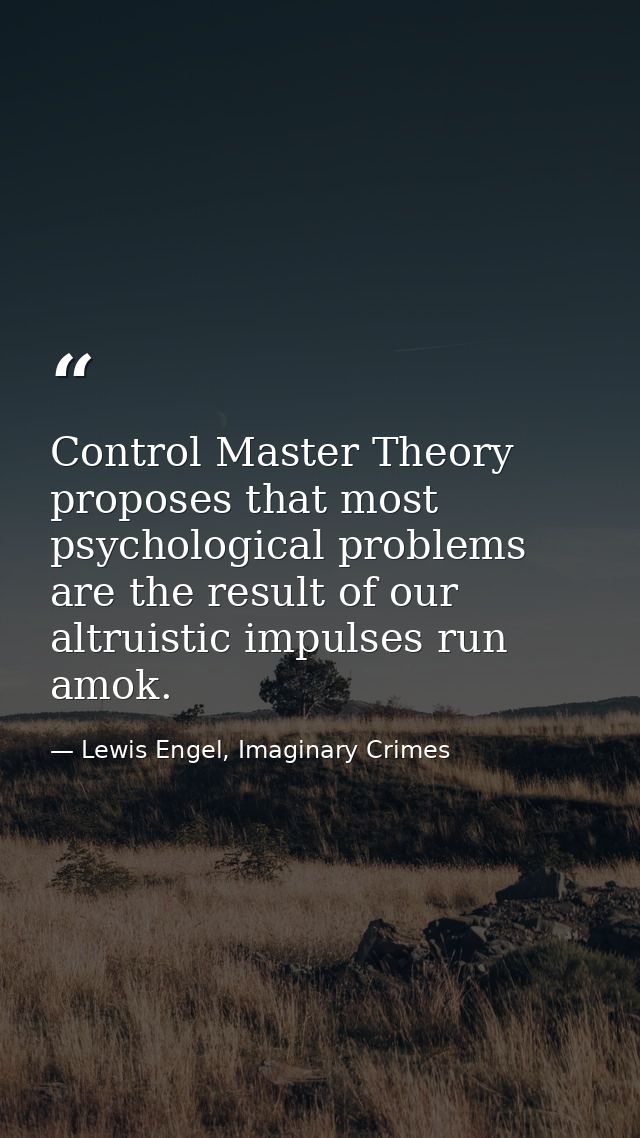 Control Master Theory proposes that most psychological problems are the result of our altruistic impulses run amok. — Lewis Engel, Imaginary Crimes