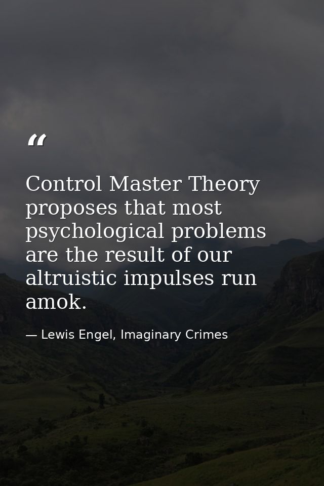 Control Master Theory proposes that most psychological problems are the result of our altruistic impulses run amok. — Lewis Engel, Imaginary Crimes