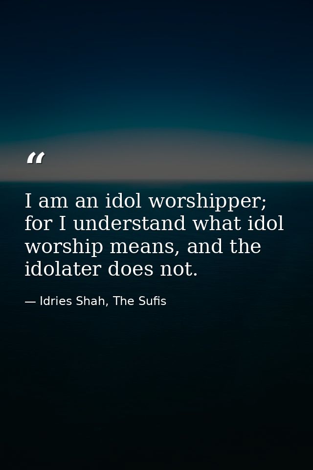 I am an idol worshipper; for I understand what idol worship means, and the idolater does not. — Idries Shah, The Sufis