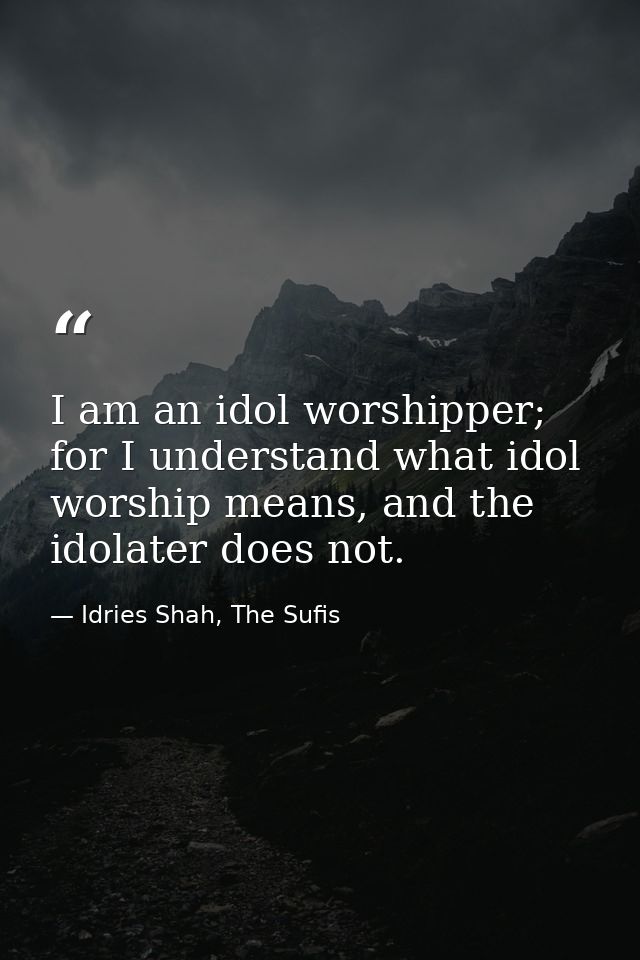 I am an idol worshipper; for I understand what idol worship means, and the idolater does not. — Idries Shah, The Sufis