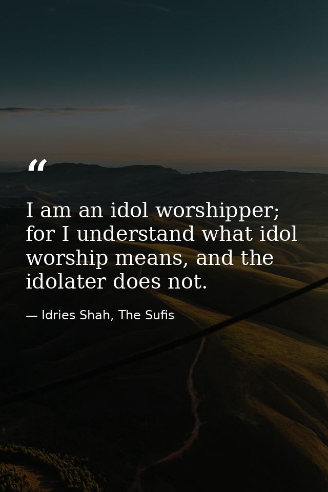 I am an idol worshipper; for I understand what idol worship means, and the idolater does not. — Idries Shah, The Sufis