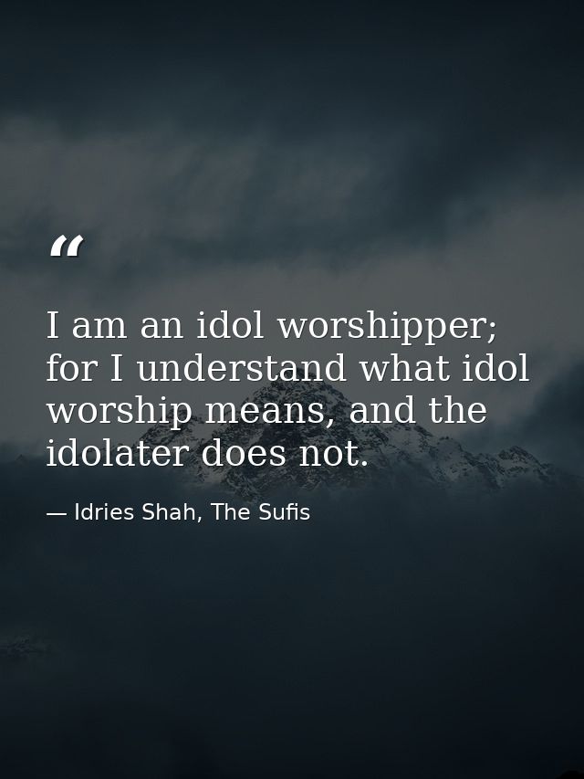 I am an idol worshipper; for I understand what idol worship means, and the idolater does not. — Idries Shah, The Sufis