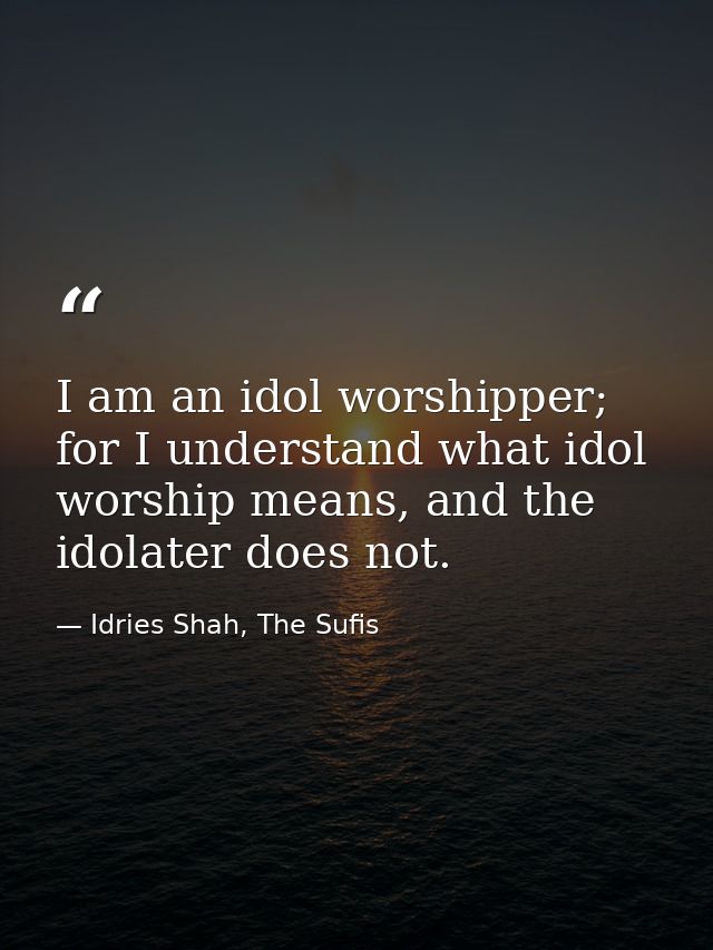 I am an idol worshipper; for I understand what idol worship means, and the idolater does not. — Idries Shah, The Sufis