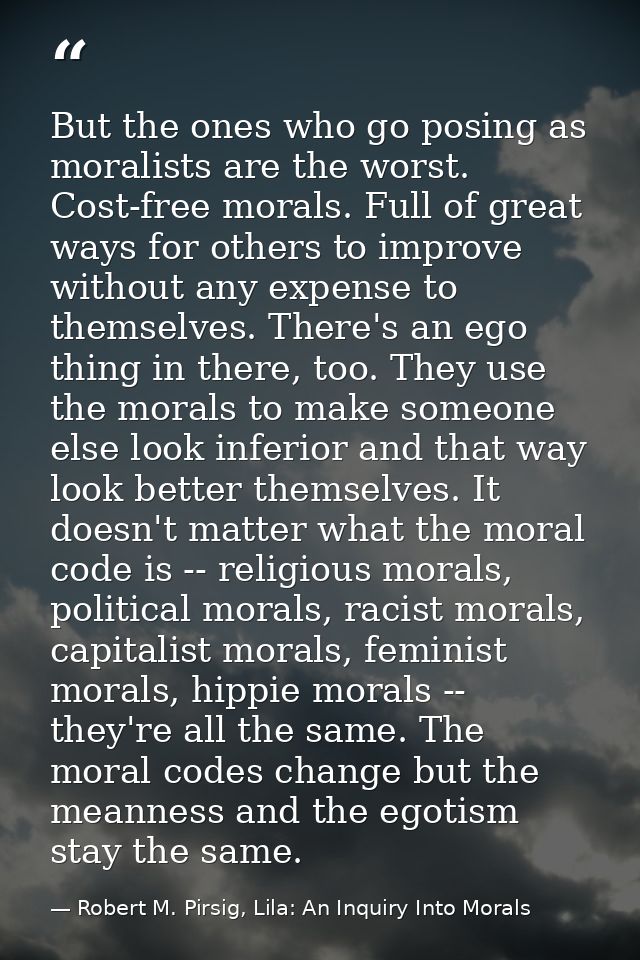 But the ones who go posing as moralists are the worst. Cost-free morals. Full of great ways for others to improve withou — Robert M. Pirsig, Lila: An Inquiry Into Morals