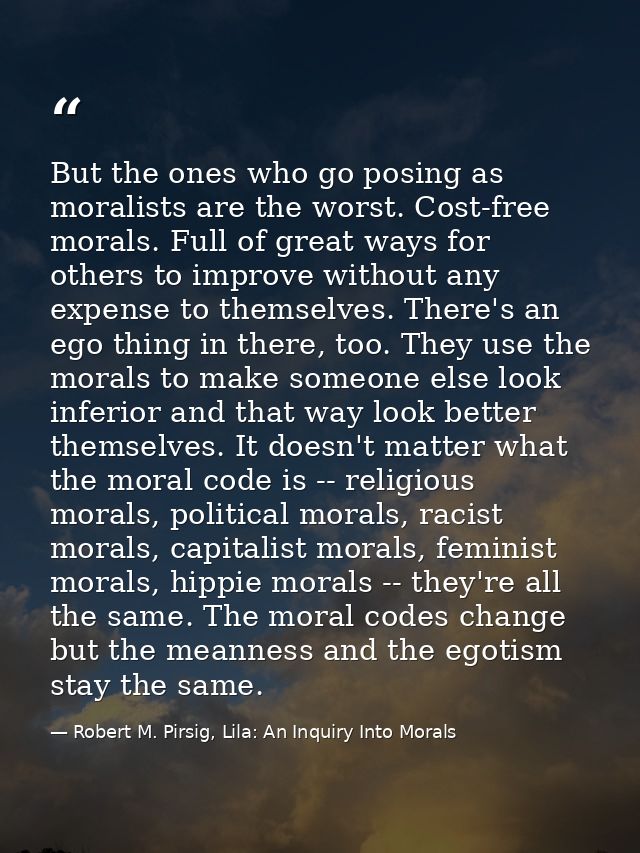 But the ones who go posing as moralists are the worst. Cost-free morals. Full of great ways for others to improve withou — Robert M. Pirsig, Lila: An Inquiry Into Morals