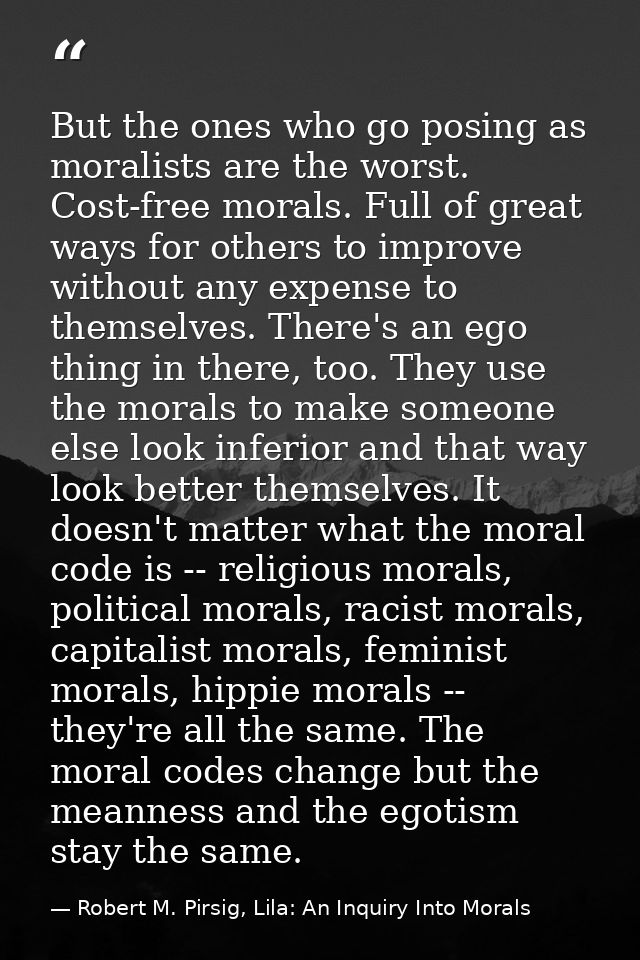 But the ones who go posing as moralists are the worst. Cost-free morals. Full of great ways for others to improve withou — Robert M. Pirsig, Lila: An Inquiry Into Morals