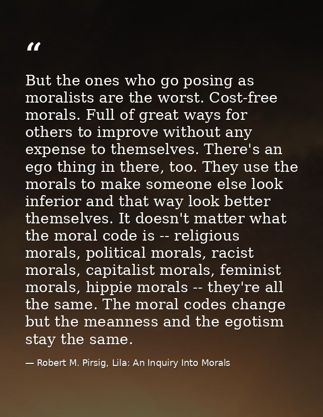 But the ones who go posing as moralists are the worst. Cost-free morals. Full of great ways for others to improve withou — Robert M. Pirsig, Lila: An Inquiry Into Morals