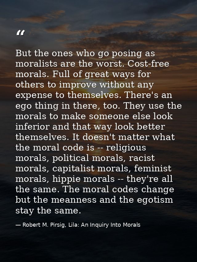 But the ones who go posing as moralists are the worst. Cost-free morals. Full of great ways for others to improve withou — Robert M. Pirsig, Lila: An Inquiry Into Morals