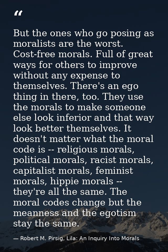 But the ones who go posing as moralists are the worst. Cost-free morals. Full of great ways for others to improve withou — Robert M. Pirsig, Lila: An Inquiry Into Morals