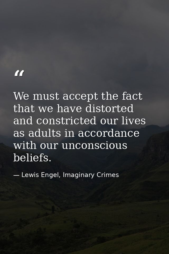 We must accept the fact that we have distorted and constricted our lives as adults in accordance with our unconscious be — Lewis Engel, Imaginary Crimes