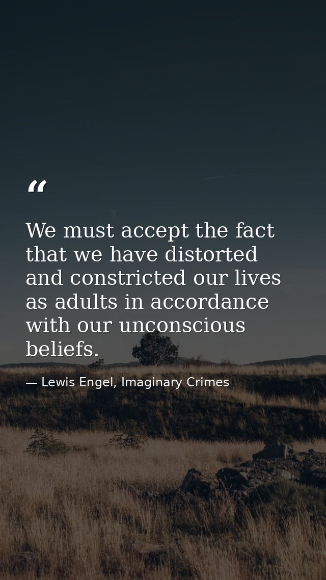We must accept the fact that we have distorted and constricted our lives as adults in accordance with our unconscious be — Lewis Engel, Imaginary Crimes