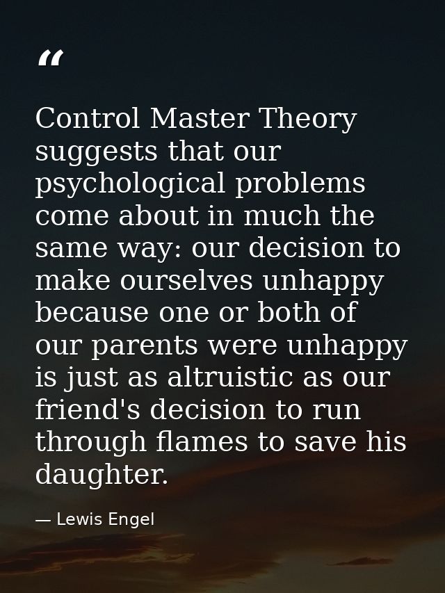 Control Master Theory suggests that our psychological problems come about in much the same way: our decision to make our — Lewis Engel