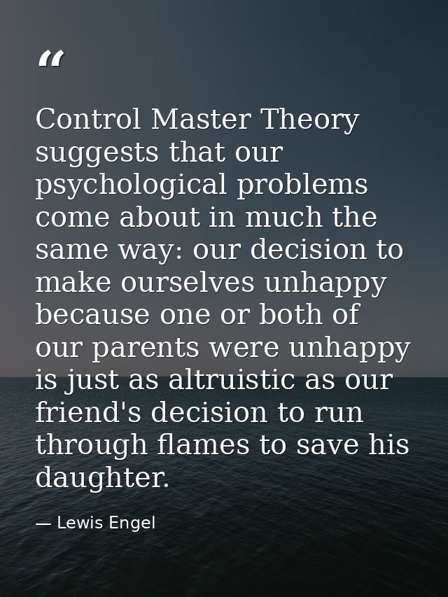Control Master Theory suggests that our psychological problems come about in much the same way: our decision to make our — Lewis Engel