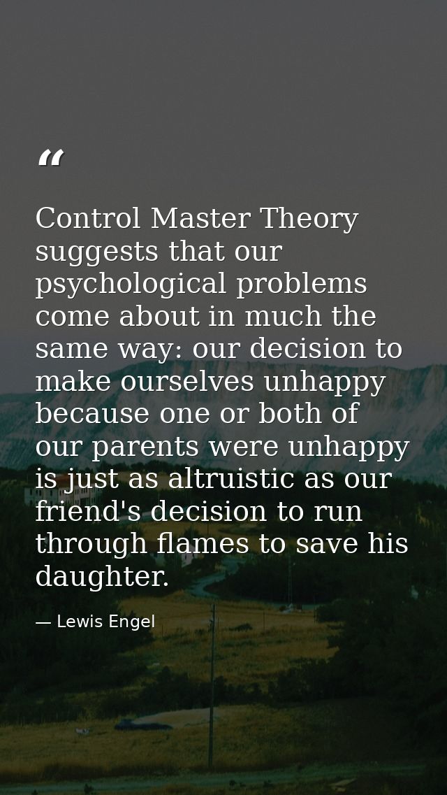 Control Master Theory suggests that our psychological problems come about in much the same way: our decision to make our — Lewis Engel