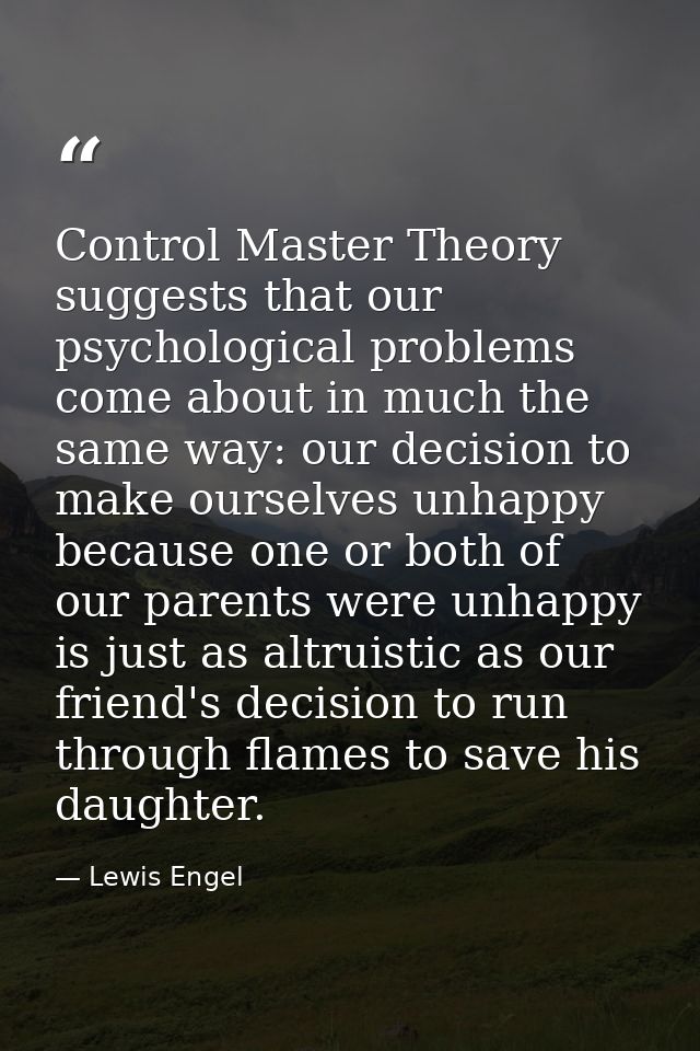 Control Master Theory suggests that our psychological problems come about in much the same way: our decision to make our — Lewis Engel