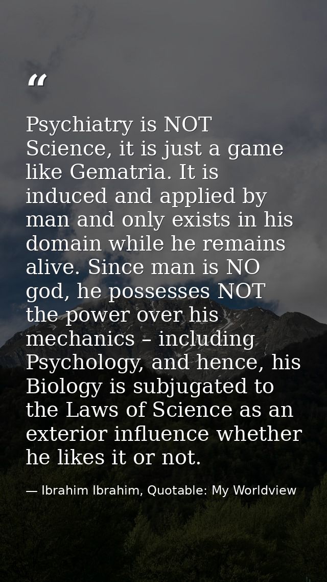 Psychiatry is NOT Science, it is just a game like Gematria. It is induced and applied by man and only exists in his doma — Ibrahim Ibrahim, Quotable: My Worldview