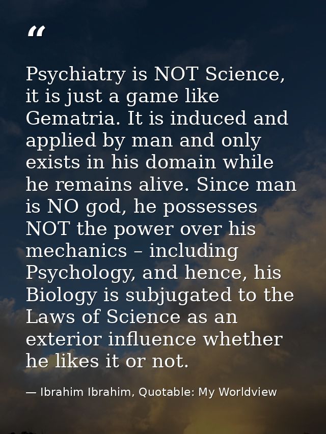 Psychiatry is NOT Science, it is just a game like Gematria. It is induced and applied by man and only exists in his doma — Ibrahim Ibrahim, Quotable: My Worldview