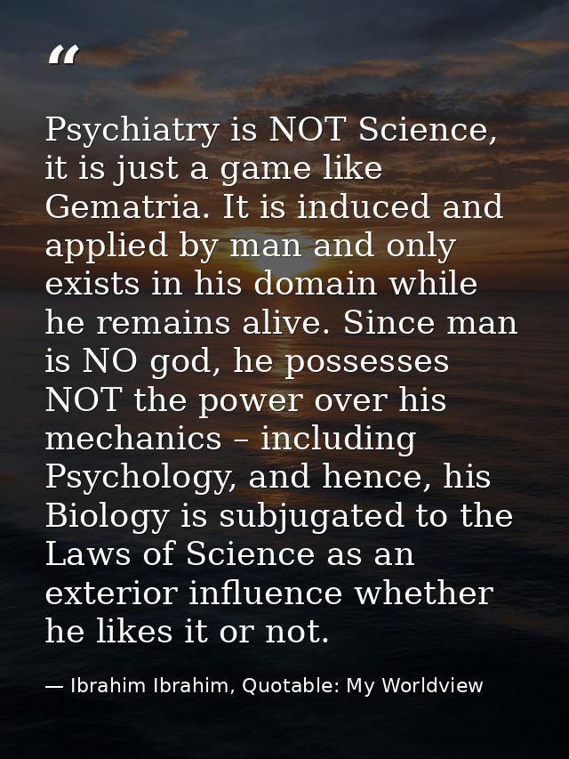 Psychiatry is NOT Science, it is just a game like Gematria. It is induced and applied by man and only exists in his doma — Ibrahim Ibrahim, Quotable: My Worldview