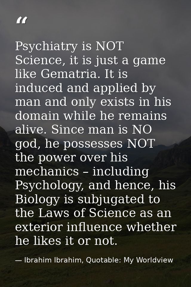 Psychiatry is NOT Science, it is just a game like Gematria. It is induced and applied by man and only exists in his doma — Ibrahim Ibrahim, Quotable: My Worldview