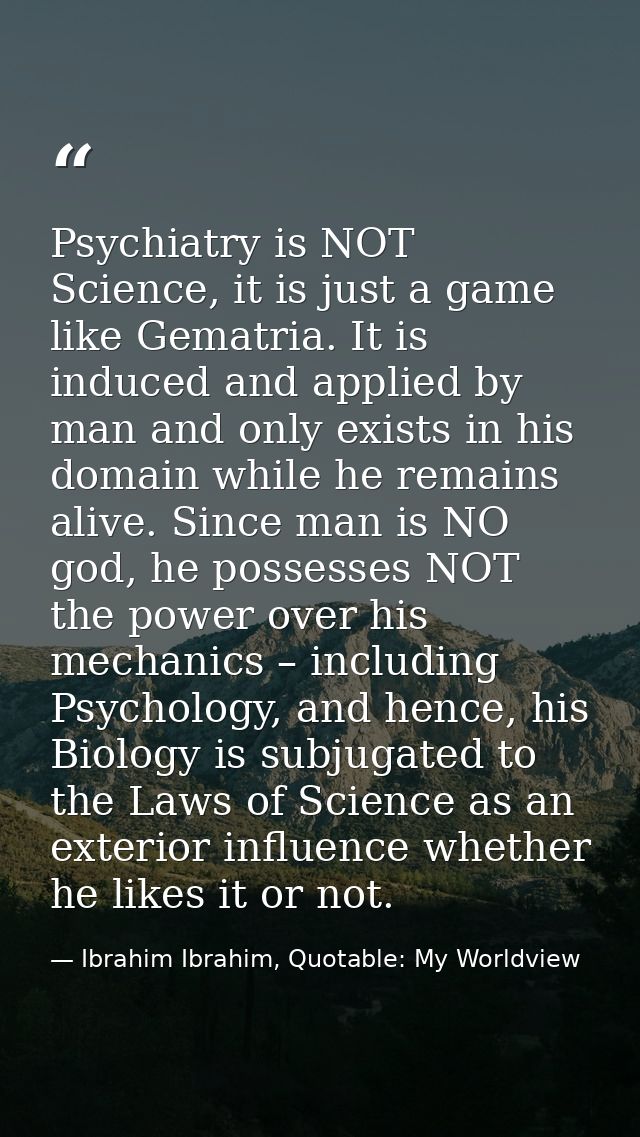 Psychiatry is NOT Science, it is just a game like Gematria. It is induced and applied by man and only exists in his doma — Ibrahim Ibrahim, Quotable: My Worldview