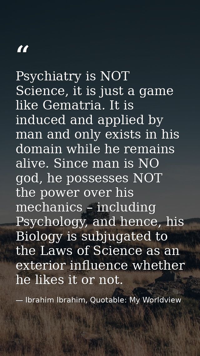 Psychiatry is NOT Science, it is just a game like Gematria. It is induced and applied by man and only exists in his doma — Ibrahim Ibrahim, Quotable: My Worldview