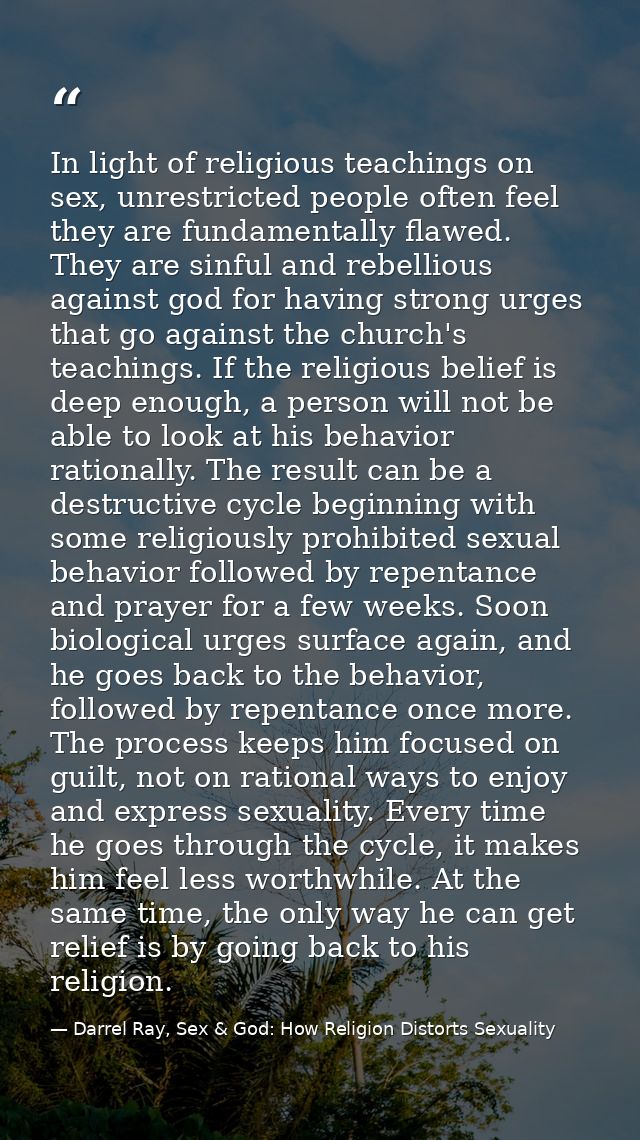In light of religious teachings on sex, unrestricted people often feel they are fundamentally flawed. They are sinful an — Darrel Ray, Sex & God: How Religion Distorts Sexuality