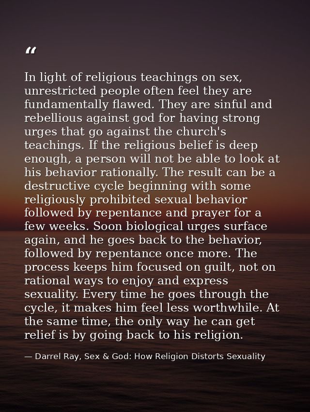 In light of religious teachings on sex, unrestricted people often feel they are fundamentally flawed. They are sinful an — Darrel Ray, Sex & God: How Religion Distorts Sexuality