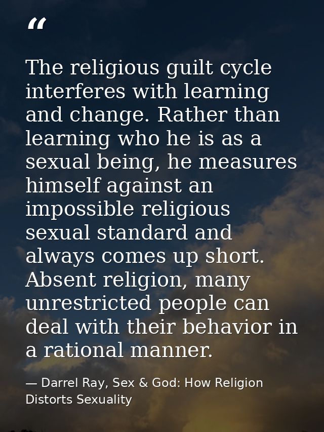 The religious guilt cycle interferes with learning and change. Rather than learning who he is as a sexual being, he meas — Darrel Ray, Sex & God: How Religion Distorts Sexuality