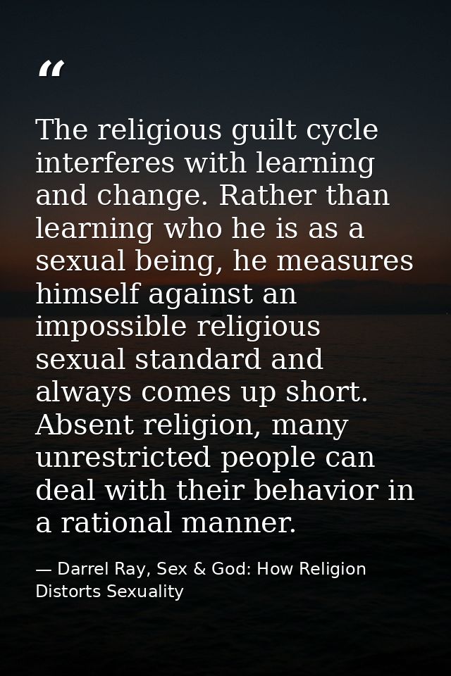 The religious guilt cycle interferes with learning and change. Rather than learning who he is as a sexual being, he meas — Darrel Ray, Sex & God: How Religion Distorts Sexuality