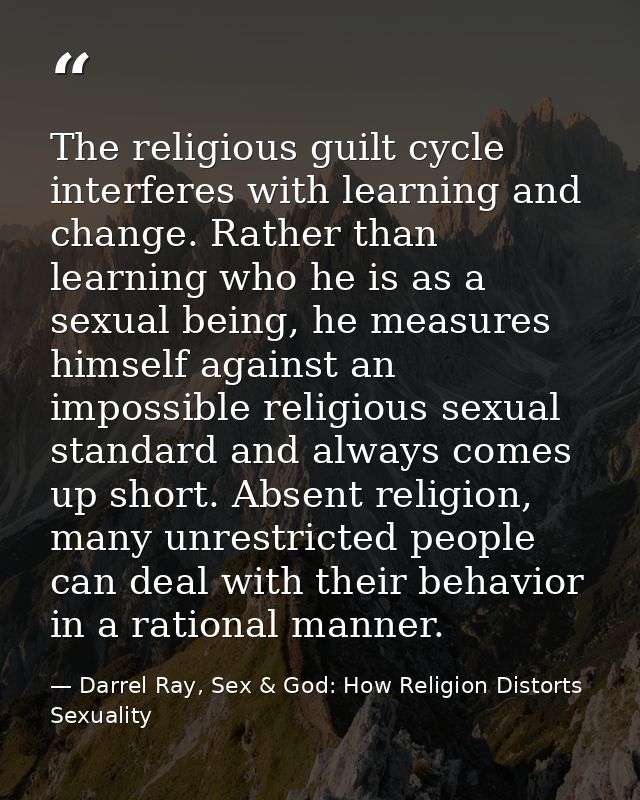The religious guilt cycle interferes with learning and change. Rather than learning who he is as a sexual being, he meas — Darrel Ray, Sex & God: How Religion Distorts Sexuality