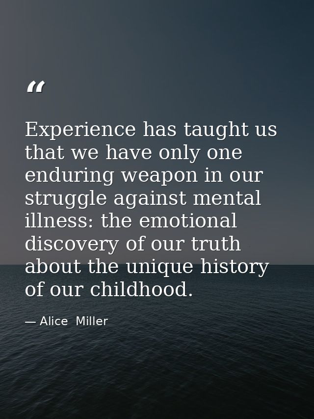 Experience has taught us that we have only one enduring weapon in our struggle against mental illness: the emotional dis — Alice  Miller