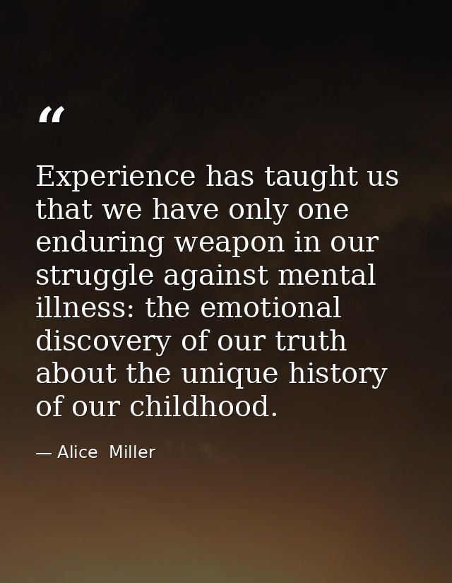 Experience has taught us that we have only one enduring weapon in our struggle against mental illness: the emotional dis — Alice  Miller