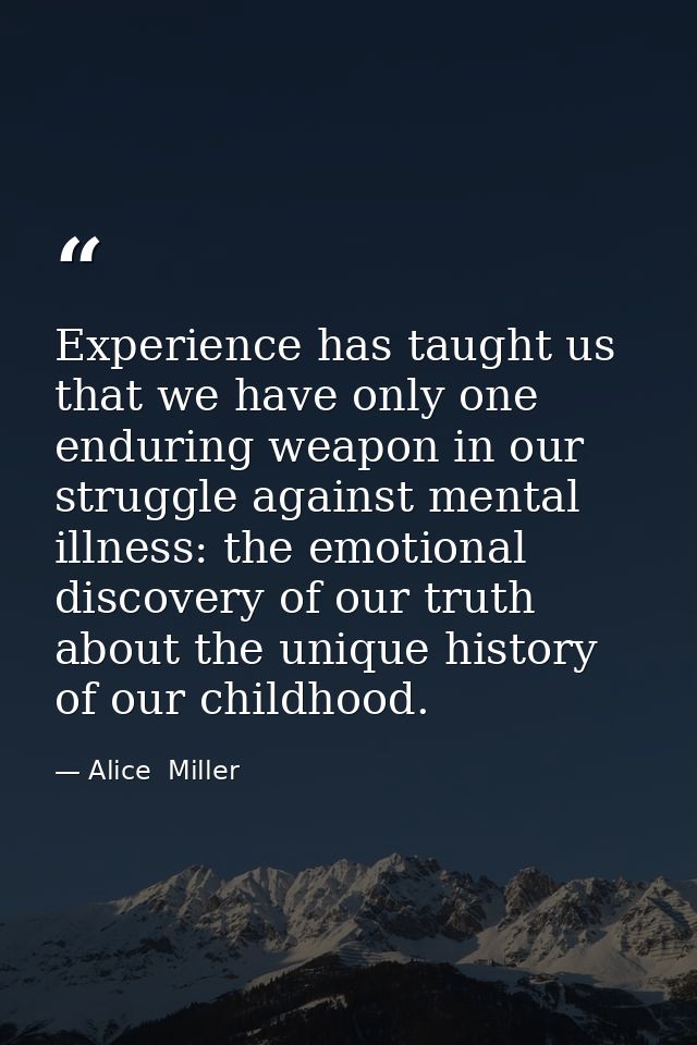 Experience has taught us that we have only one enduring weapon in our struggle against mental illness: the emotional dis — Alice  Miller