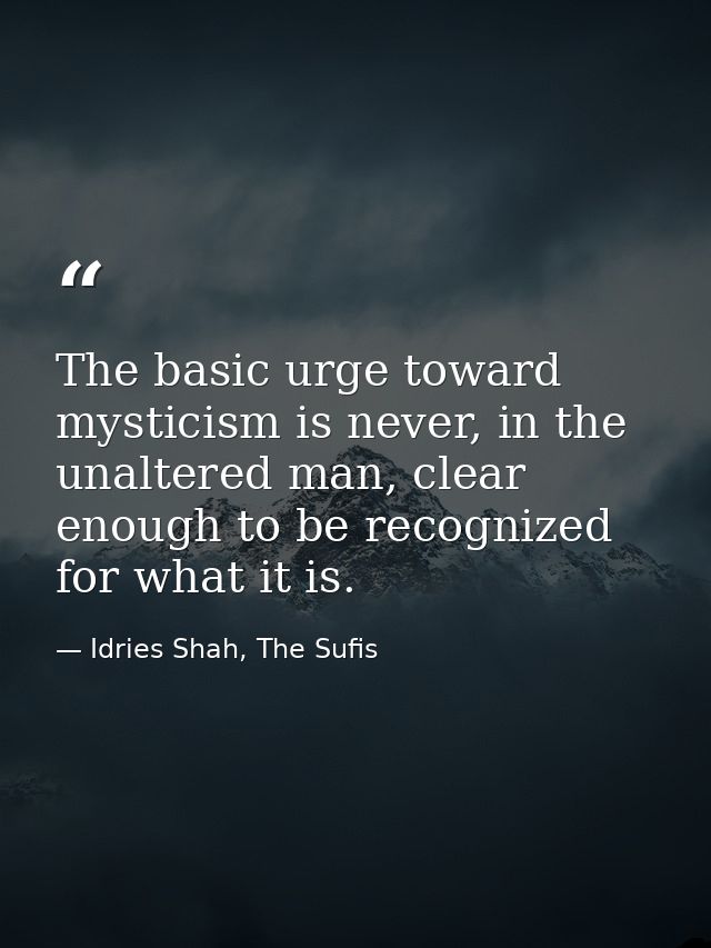 The basic urge toward mysticism is never, in the unaltered man, clear enough to be recognized for what it is. — Idries Shah, The Sufis