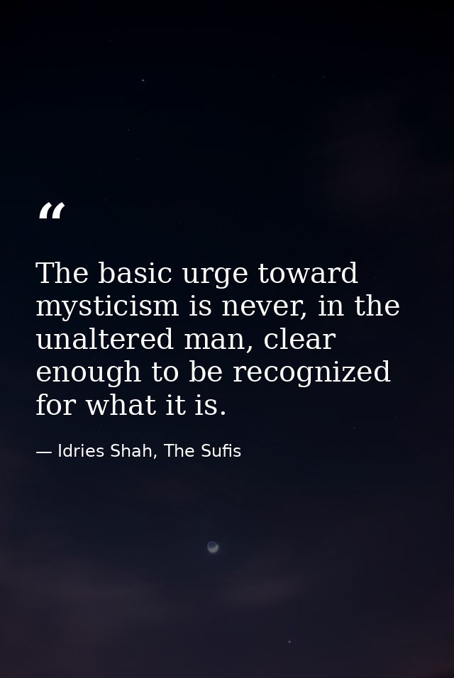 The basic urge toward mysticism is never, in the unaltered man, clear enough to be recognized for what it is. — Idries Shah, The Sufis