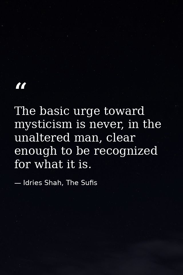 The basic urge toward mysticism is never, in the unaltered man, clear enough to be recognized for what it is. — Idries Shah, The Sufis