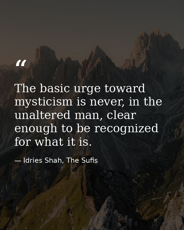 The basic urge toward mysticism is never, in the unaltered man, clear enough to be recognized for what it is. — Idries Shah, The Sufis
