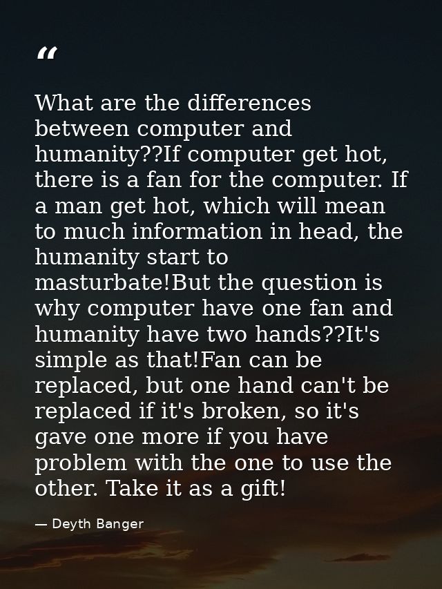 What are the differences between computer and humanity??If computer get hot, there is a fan for the computer. If a man g — Deyth Banger