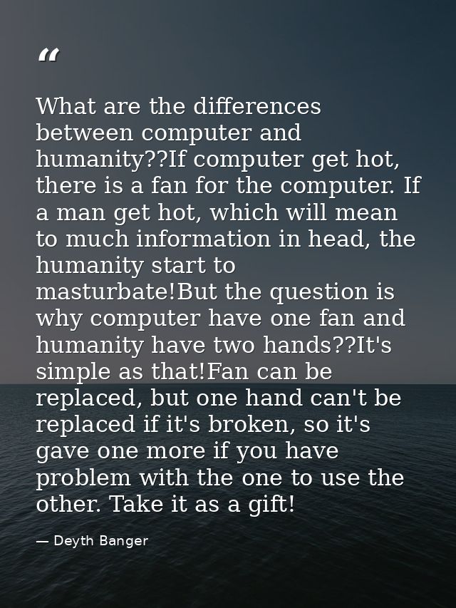 What are the differences between computer and humanity??If computer get hot, there is a fan for the computer. If a man g — Deyth Banger