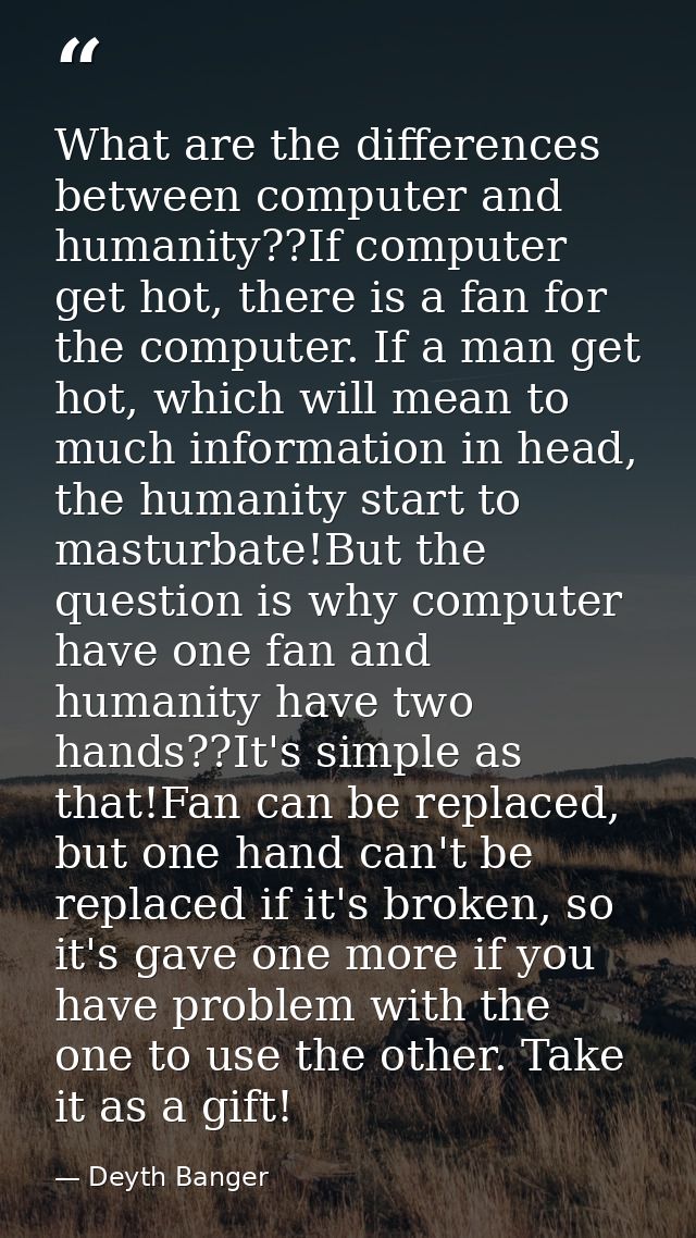 What are the differences between computer and humanity??If computer get hot, there is a fan for the computer. If a man g — Deyth Banger