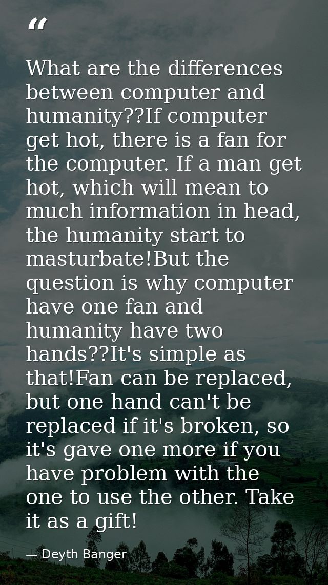 What are the differences between computer and humanity??If computer get hot, there is a fan for the computer. If a man g — Deyth Banger