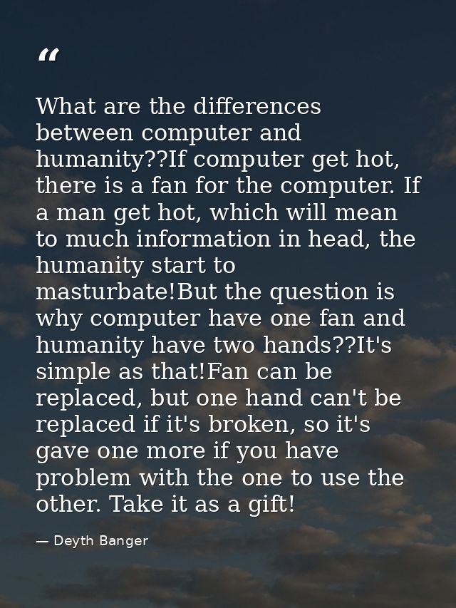 What are the differences between computer and humanity??If computer get hot, there is a fan for the computer. If a man g — Deyth Banger