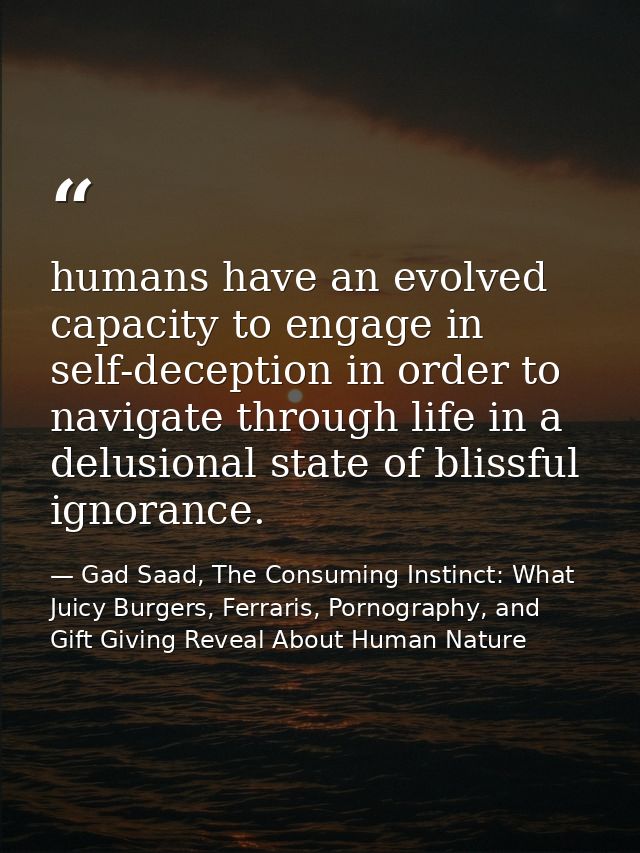 humans have an evolved capacity to engage in self-deception in order to navigate through life in a delusional state of b — Gad Saad, The Consuming Instinct: What Juicy Burgers, Ferraris, Pornography, and Gift Giving Reveal About Human Nature