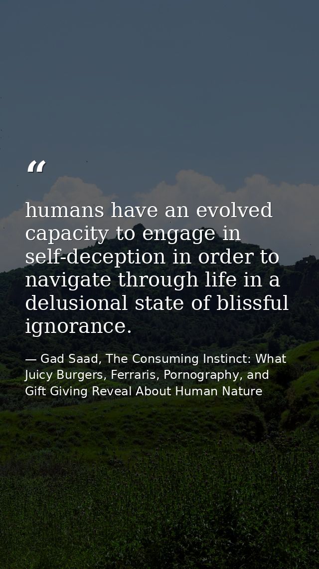 humans have an evolved capacity to engage in self-deception in order to navigate through life in a delusional state of b — Gad Saad, The Consuming Instinct: What Juicy Burgers, Ferraris, Pornography, and Gift Giving Reveal About Human Nature