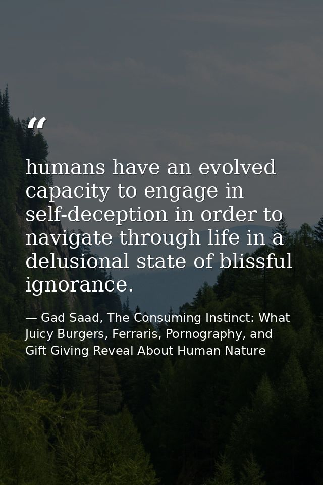 humans have an evolved capacity to engage in self-deception in order to navigate through life in a delusional state of b — Gad Saad, The Consuming Instinct: What Juicy Burgers, Ferraris, Pornography, and Gift Giving Reveal About Human Nature