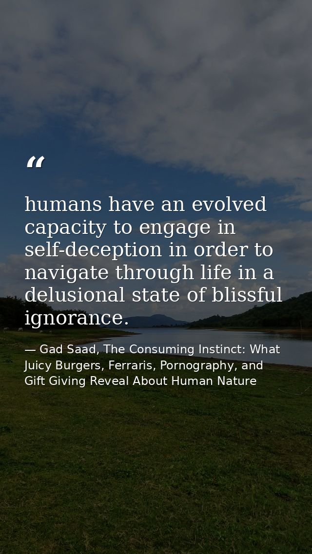 humans have an evolved capacity to engage in self-deception in order to navigate through life in a delusional state of b — Gad Saad, The Consuming Instinct: What Juicy Burgers, Ferraris, Pornography, and Gift Giving Reveal About Human Nature