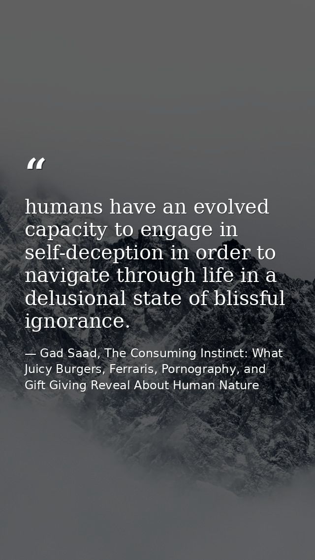 humans have an evolved capacity to engage in self-deception in order to navigate through life in a delusional state of b — Gad Saad, The Consuming Instinct: What Juicy Burgers, Ferraris, Pornography, and Gift Giving Reveal About Human Nature